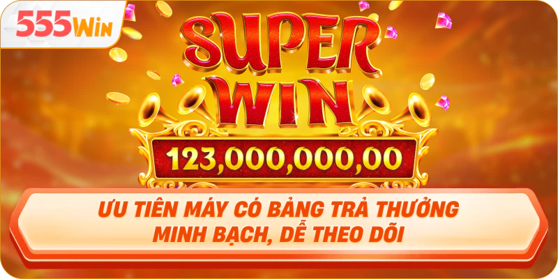 Ưu tiên máy có bảng trả thưởng minh bạch, dễ theo dõi